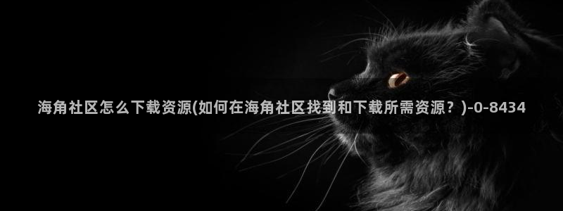 海角社区既然感：海角社区怎么下载资源(如何在海角社区找到和下载所需资源？)